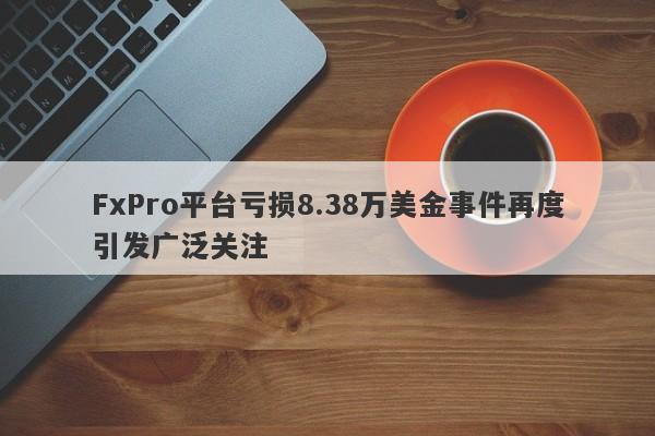 FxPro平台亏损8.38万美金事件再度引发广泛关注-第1张图片-要懂汇