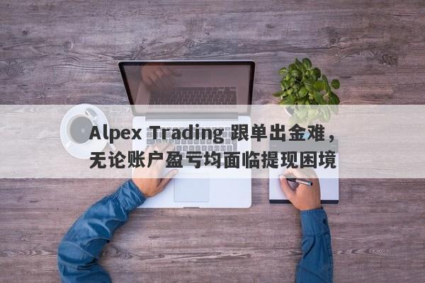 Alpex Trading 跟单出金难，无论账户盈亏均面临提现困境-第1张图片-要懂汇