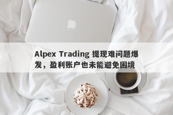 Alpex Trading 提现难问题爆发，盈利账户也未能避免困境-第1张图片-要懂汇