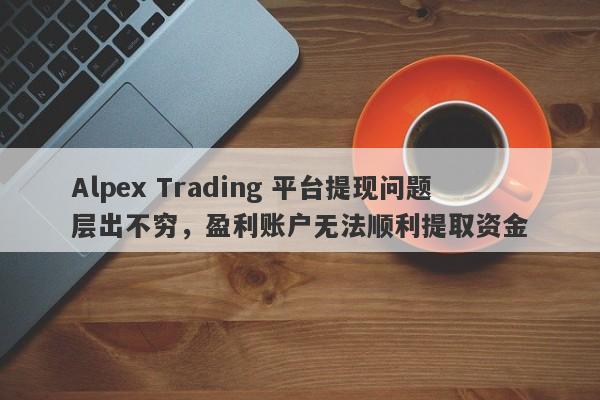 Alpex Trading 平台提现问题层出不穷，盈利账户无法顺利提取资金-第1张图片-要懂汇