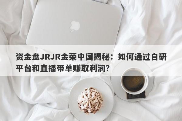 资金盘JRJR金荣中国揭秘：如何通过自研平台和直播带单赚取利润？-第1张图片-要懂汇