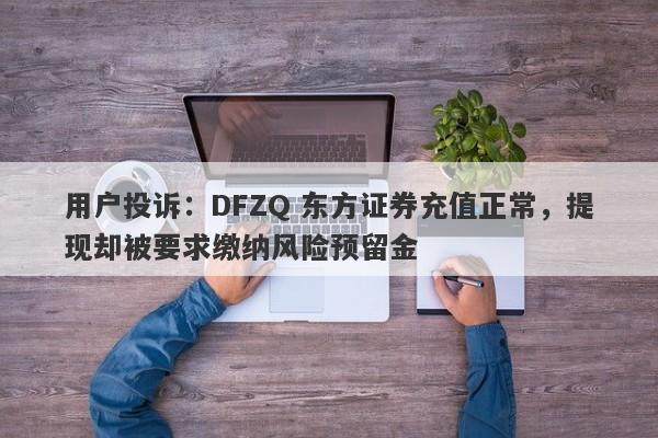 用户投诉：DFZQ 东方证券充值正常，提现却被要求缴纳风险预留金-第1张图片-要懂汇