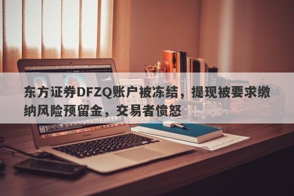 东方证券DFZQ账户被冻结，提现被要求缴纳风险预留金，交易者愤怒-第1张图片-要懂汇