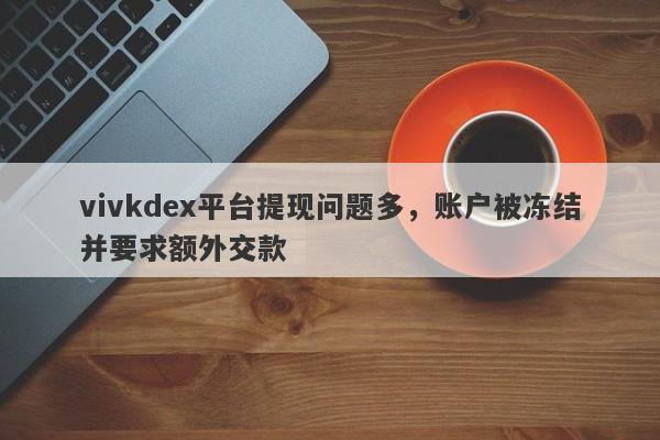 vivkdex平台提现问题多，账户被冻结并要求额外交款-第1张图片-要懂汇