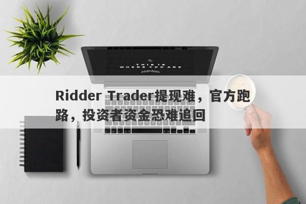 Ridder Trader提现难，官方跑路，投资者资金恐难追回-第1张图片-要懂汇