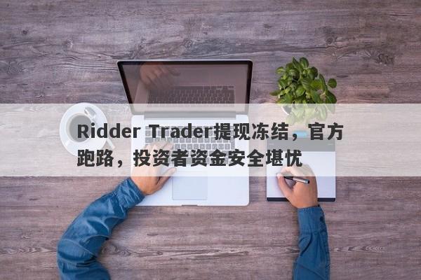 Ridder Trader提现冻结，官方跑路，投资者资金安全堪忧-第1张图片-要懂汇