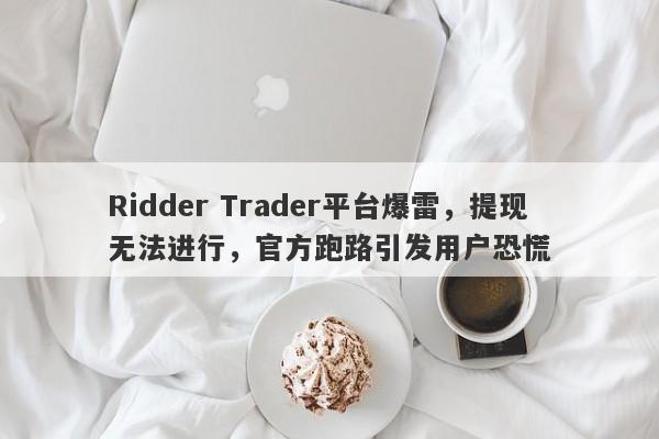 Ridder Trader平台爆雷，提现无法进行，官方跑路引发用户恐慌-第1张图片-要懂汇