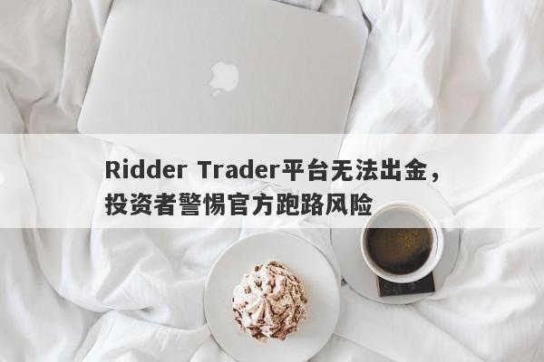 Ridder Trader平台无法出金，投资者警惕官方跑路风险-第1张图片-要懂汇