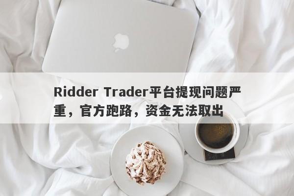 Ridder Trader平台提现问题严重，官方跑路，资金无法取出-第1张图片-要懂汇