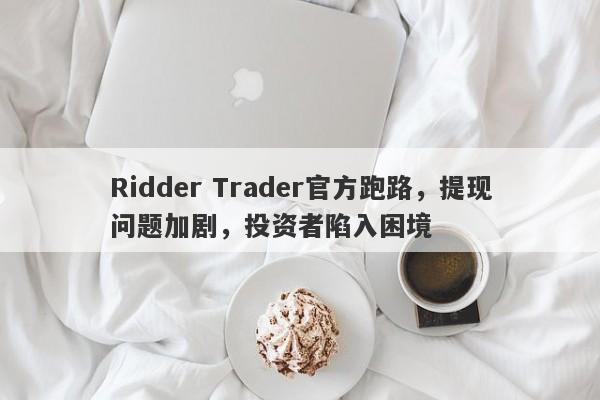 Ridder Trader官方跑路，提现问题加剧，投资者陷入困境-第1张图片-要懂汇