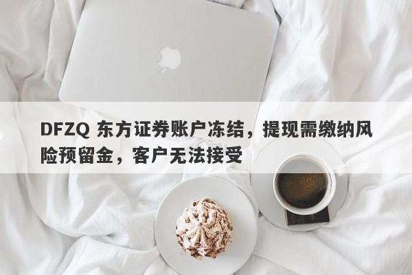 DFZQ 东方证券账户冻结，提现需缴纳风险预留金，客户无法接受-第1张图片-要懂汇