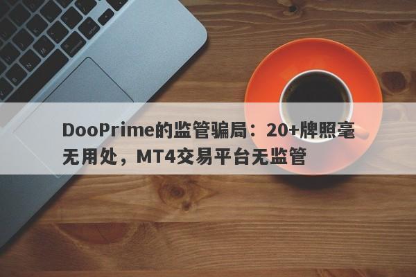 DooPrime的监管骗局：20+牌照毫无用处，MT4交易平台无监管-第1张图片-要懂汇