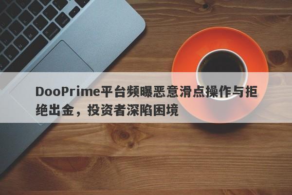 DooPrime平台频曝恶意滑点操作与拒绝出金，投资者深陷困境-第1张图片-要懂汇