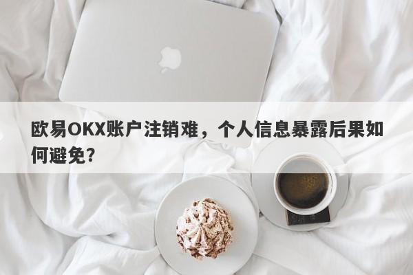 欧易OKX账户注销难，个人信息暴露后果如何避免？-第1张图片-要懂汇