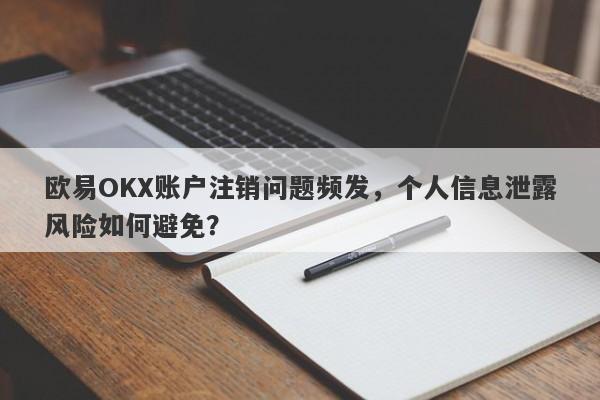 欧易OKX账户注销问题频发，个人信息泄露风险如何避免？-第1张图片-要懂汇