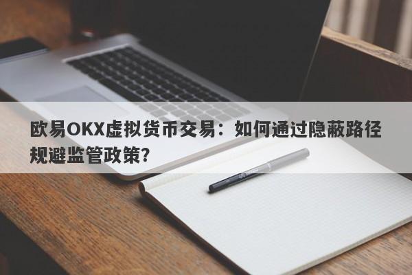 欧易OKX虚拟货币交易：如何通过隐蔽路径规避监管政策？-第1张图片-要懂汇