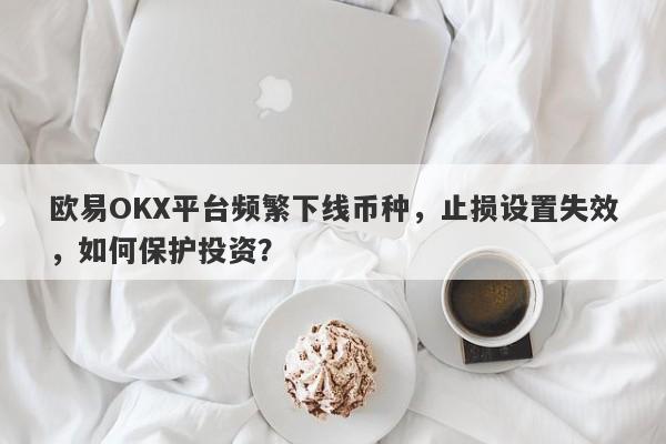 欧易OKX平台频繁下线币种，止损设置失效，如何保护投资？-第1张图片-要懂汇