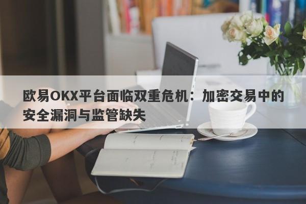 欧易OKX平台面临双重危机：加密交易中的安全漏洞与监管缺失-第1张图片-要懂汇