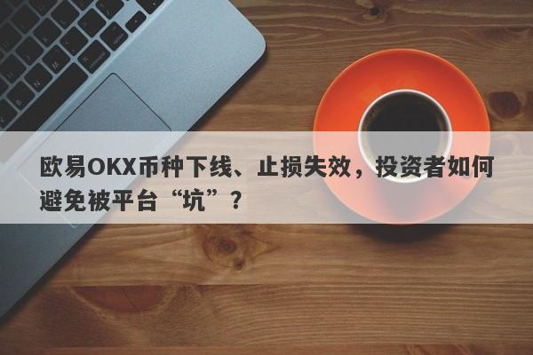 欧易OKX币种下线、止损失效，投资者如何避免被平台“坑”？-第1张图片-要懂汇