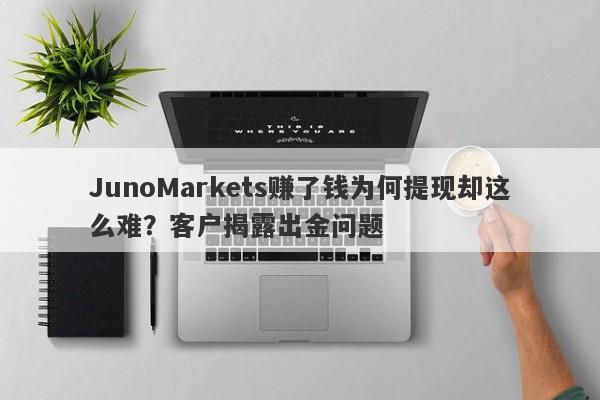 JunoMarkets赚了钱为何提现却这么难？客户揭露出金问题-第1张图片-要懂汇