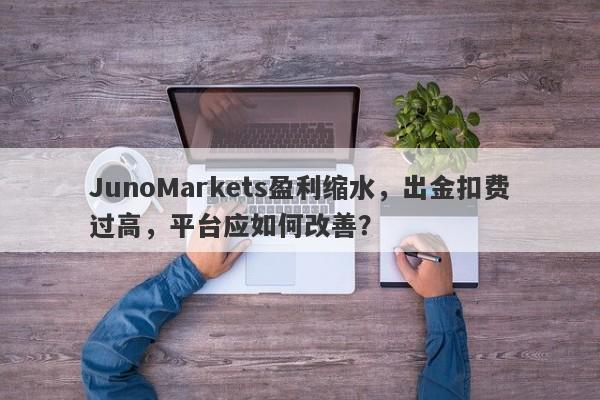 JunoMarkets盈利缩水，出金扣费过高，平台应如何改善？-第1张图片-要懂汇