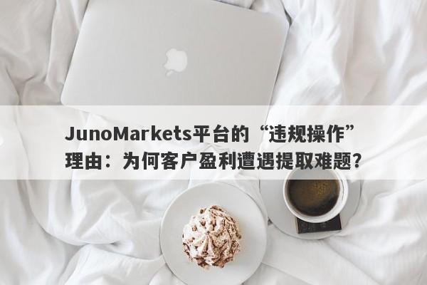 JunoMarkets平台的“违规操作”理由：为何客户盈利遭遇提取难题？-第1张图片-要懂汇