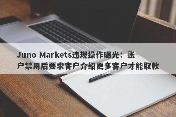 Juno Markets违规操作曝光：账户禁用后要求客户介绍更多客户才能取款-第1张图片-要懂汇