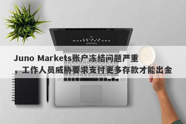 Juno Markets账户冻结问题严重，工作人员威胁要求支付更多存款才能出金-第1张图片-要懂汇