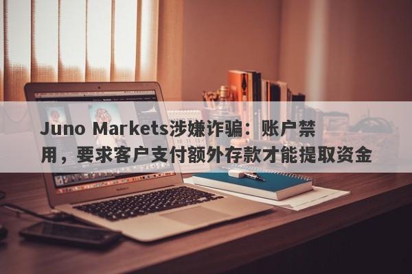 Juno Markets涉嫌诈骗：账户禁用，要求客户支付额外存款才能提取资金-第1张图片-要懂汇