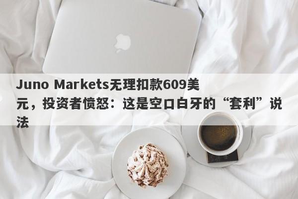 Juno Markets无理扣款609美元，投资者愤怒：这是空口白牙的“套利”说法-第1张图片-要懂汇