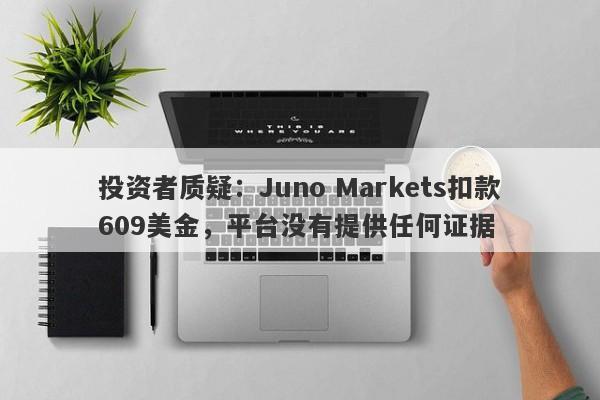 投资者质疑：Juno Markets扣款609美金，平台没有提供任何证据-第1张图片-要懂汇