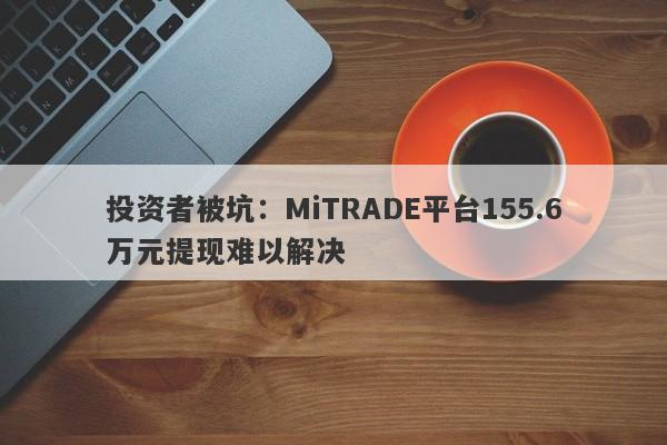 投资者被坑：MiTRADE平台155.6万元提现难以解决-第1张图片-要懂汇