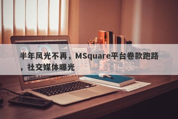 半年风光不再，MSquare平台卷款跑路，社交媒体曝光-第1张图片-要懂汇