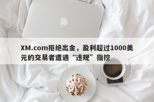 XM.com拒绝出金，盈利超过1000美元的交易者遭遇“违规”指控-第1张图片-要懂汇