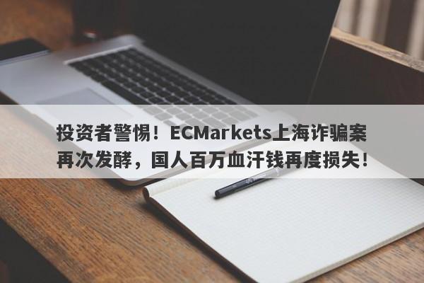 投资者警惕！ECMarkets上海诈骗案再次发酵，国人百万血汗钱再度损失！-第1张图片-要懂汇