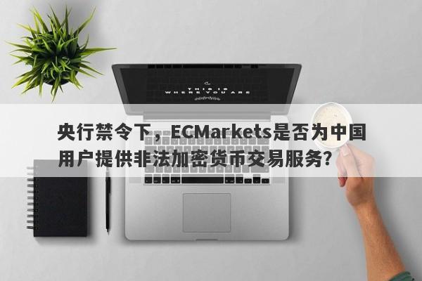 央行禁令下，ECMarkets是否为中国用户提供非法加密货币交易服务？-第1张图片-要懂汇