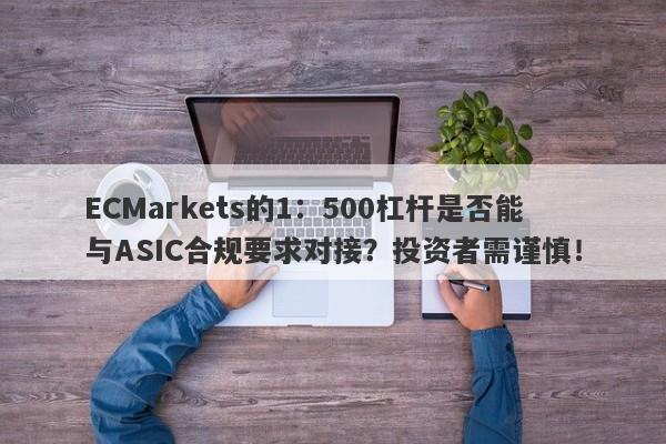 ECMarkets的1：500杠杆是否能与ASIC合规要求对接？投资者需谨慎！-第1张图片-要懂汇