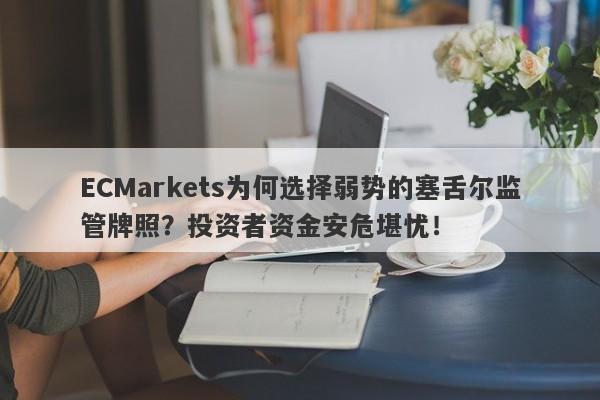 ECMarkets为何选择弱势的塞舌尔监管牌照？投资者资金安危堪忧！-第1张图片-要懂汇