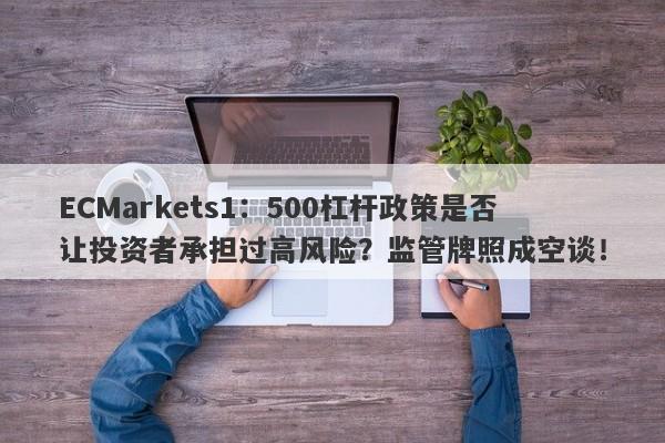 ECMarkets1：500杠杆政策是否让投资者承担过高风险？监管牌照成空谈！-第1张图片-要懂汇