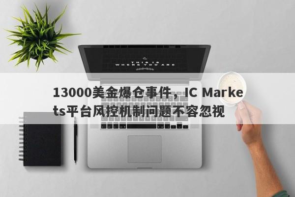 13000美金爆仓事件，IC Markets平台风控机制问题不容忽视-第1张图片-要懂汇