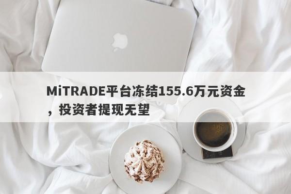 MiTRADE平台冻结155.6万元资金，投资者提现无望-第1张图片-要懂汇