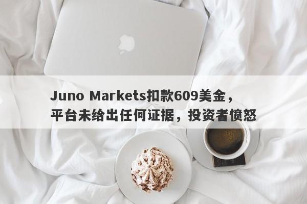 Juno Markets扣款609美金，平台未给出任何证据，投资者愤怒-第1张图片-要懂汇