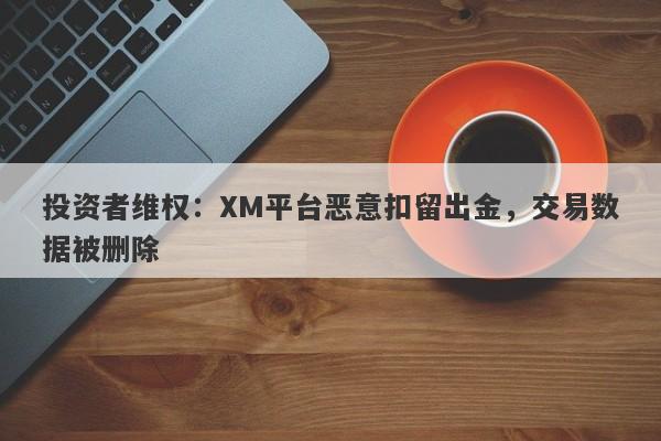 投资者维权：XM平台恶意扣留出金，交易数据被删除-第1张图片-要懂汇