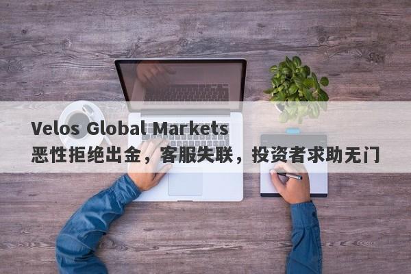 Velos Global Markets恶性拒绝出金，客服失联，投资者求助无门-第1张图片-要懂汇