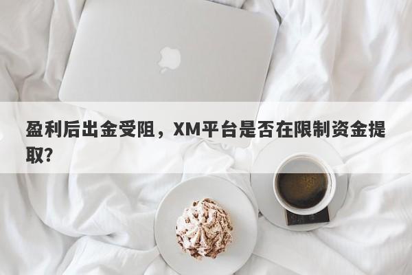 盈利后出金受阻，XM平台是否在限制资金提取？-第1张图片-要懂汇