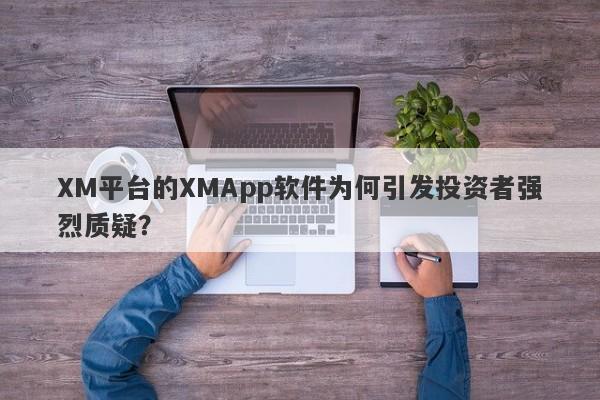 XM平台的XMApp软件为何引发投资者强烈质疑？-第1张图片-要懂汇