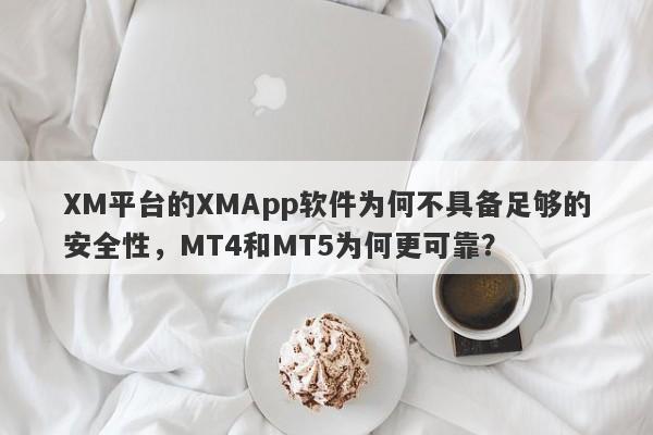 XM平台的XMApp软件为何不具备足够的安全性，MT4和MT5为何更可靠？-第1张图片-要懂汇