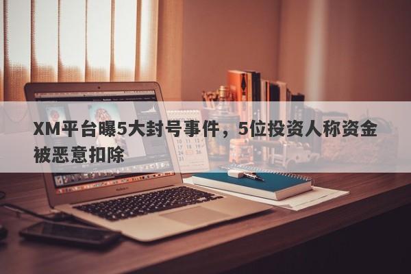 XM平台曝5大封号事件，5位投资人称资金被恶意扣除-第1张图片-要懂汇