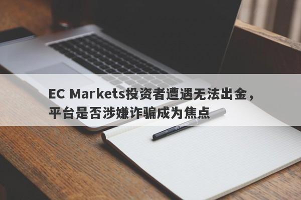 EC Markets投资者遭遇无法出金，平台是否涉嫌诈骗成为焦点-第1张图片-要懂汇