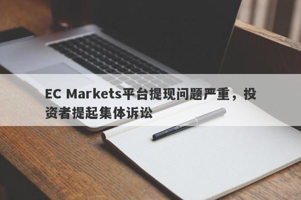 EC Markets平台提现问题严重，投资者提起集体诉讼-第1张图片-要懂汇